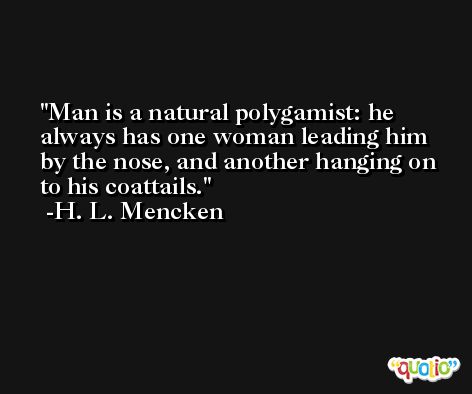 Man is a natural polygamist: he always has one woman leading him by the nose, and another hanging on to his coattails. -H. L. Mencken