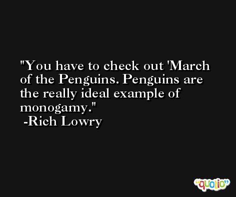 You have to check out 'March of the Penguins. Penguins are the really ideal example of monogamy. -Rich Lowry