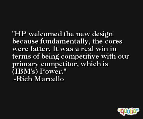 HP welcomed the new design because fundamentally, the cores were fatter. It was a real win in terms of being competitive with our primary competitor, which is (IBM's) Power. -Rich Marcello