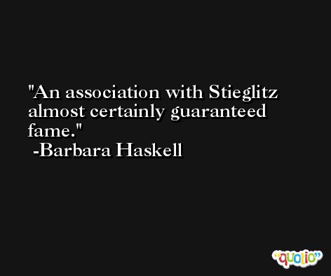 An association with Stieglitz almost certainly guaranteed fame. -Barbara Haskell