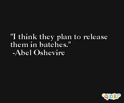I think they plan to release them in batches. -Abel Oshevire
