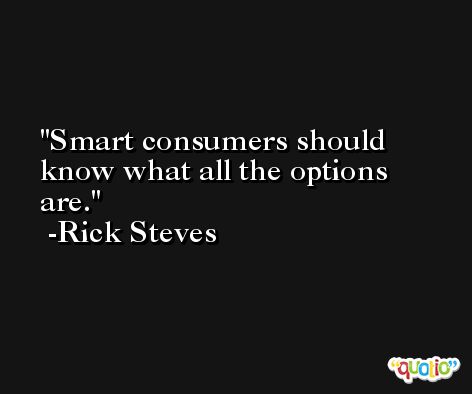 Smart consumers should know what all the options are. -Rick Steves