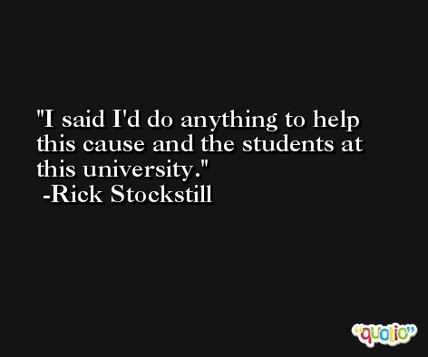 I said I'd do anything to help this cause and the students at this university. -Rick Stockstill