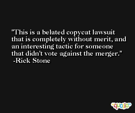 This is a belated copycat lawsuit that is completely without merit, and an interesting tactic for someone that didn't vote against the merger. -Rick Stone