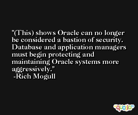 (This) shows Oracle can no longer be considered a bastion of security. Database and application managers must begin protecting and maintaining Oracle systems more aggressively. -Rich Mogull