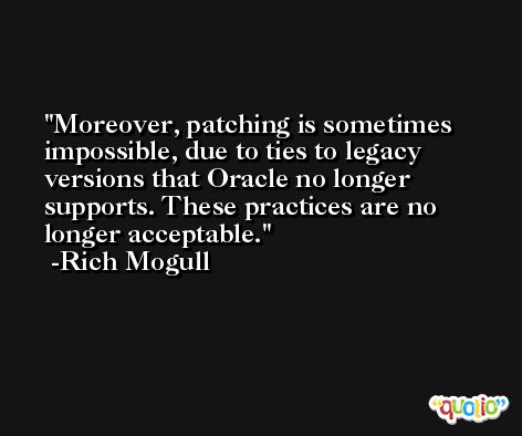 Moreover, patching is sometimes impossible, due to ties to legacy versions that Oracle no longer supports. These practices are no longer acceptable. -Rich Mogull