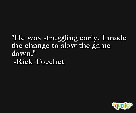 He was struggling early. I made the change to slow the game down. -Rick Tocchet