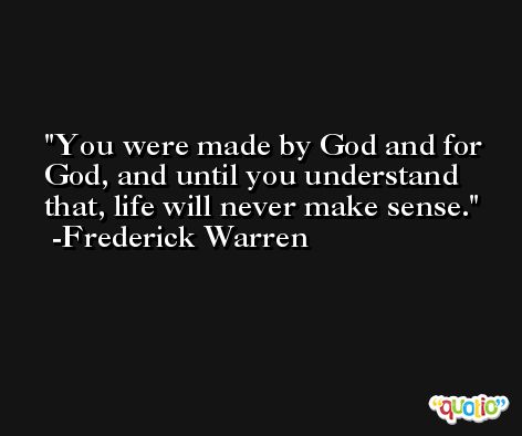 You were made by God and for God, and until you understand that, life will never make sense. -Frederick Warren