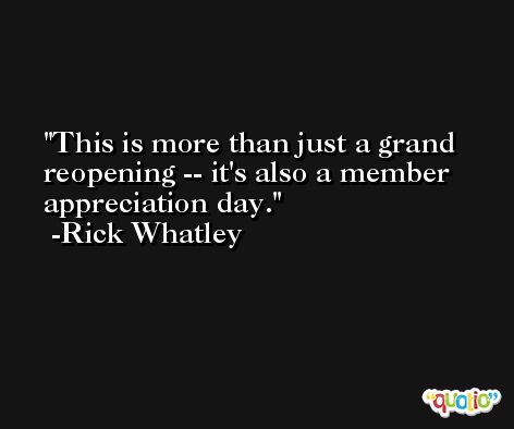 This is more than just a grand reopening -- it's also a member appreciation day. -Rick Whatley