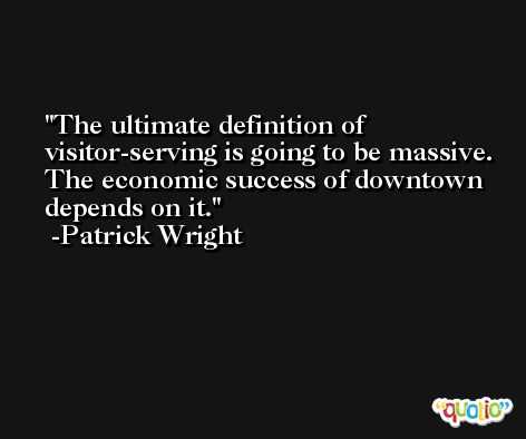 The ultimate definition of visitor-serving is going to be massive. The economic success of downtown depends on it. -Patrick Wright
