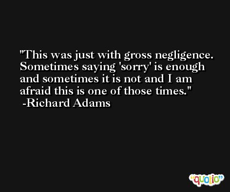 This was just with gross negligence. Sometimes saying 'sorry' is enough and sometimes it is not and I am afraid this is one of those times. -Richard Adams