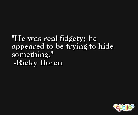 He was real fidgety; he appeared to be trying to hide something. -Ricky Boren