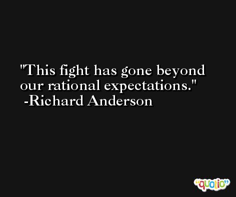 This fight has gone beyond our rational expectations. -Richard Anderson