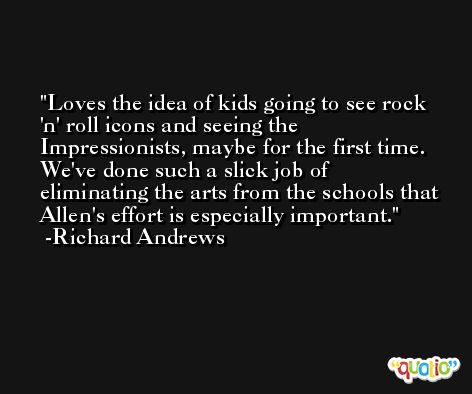 Loves the idea of kids going to see rock 'n' roll icons and seeing the Impressionists, maybe for the first time. We've done such a slick job of eliminating the arts from the schools that Allen's effort is especially important. -Richard Andrews