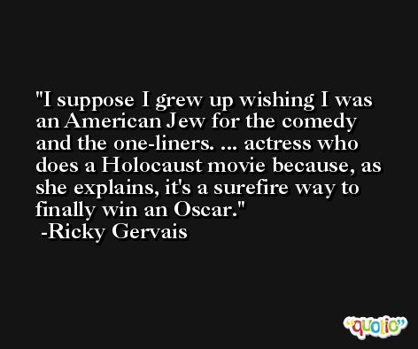 I suppose I grew up wishing I was an American Jew for the comedy and the one-liners. ... actress who does a Holocaust movie because, as she explains, it's a surefire way to finally win an Oscar. -Ricky Gervais
