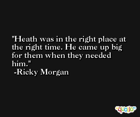 Heath was in the right place at the right time. He came up big for them when they needed him. -Ricky Morgan