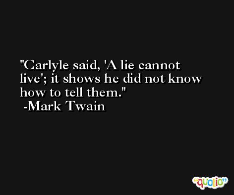 Carlyle said, 'A lie cannot live'; it shows he did not know how to tell them. -Mark Twain