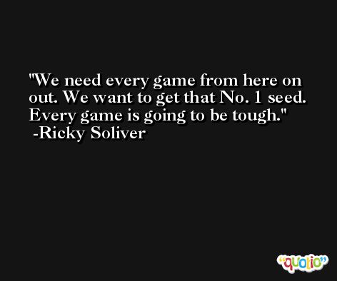 We need every game from here on out. We want to get that No. 1 seed. Every game is going to be tough. -Ricky Soliver