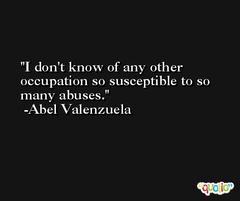 I don't know of any other occupation so susceptible to so many abuses. -Abel Valenzuela