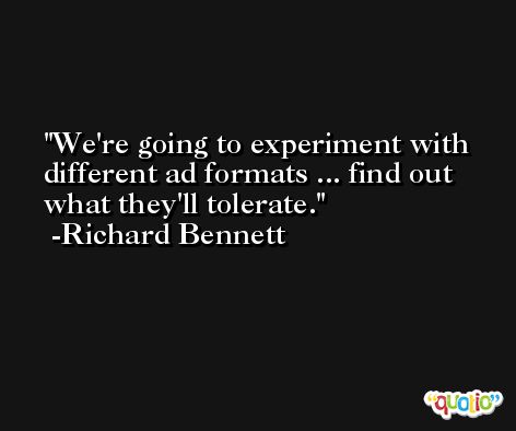 We're going to experiment with different ad formats ... find out what they'll tolerate. -Richard Bennett