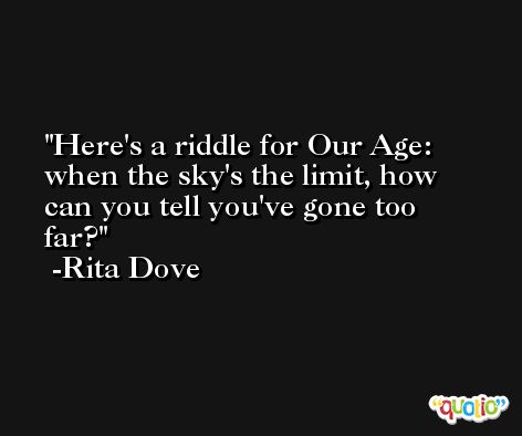 Here's a riddle for Our Age: when the sky's the limit, how can you tell you've gone too far? -Rita Dove