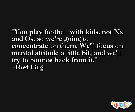 You play football with kids, not Xs and Os, so we're going to concentrate on them. We'll focus on mental attitude a little bit, and we'll try to bounce back from it. -Rief Gilg