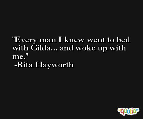 Every man I knew went to bed with Gilda... and woke up with me. -Rita Hayworth