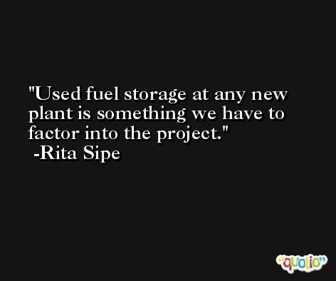 Used fuel storage at any new plant is something we have to factor into the project. -Rita Sipe