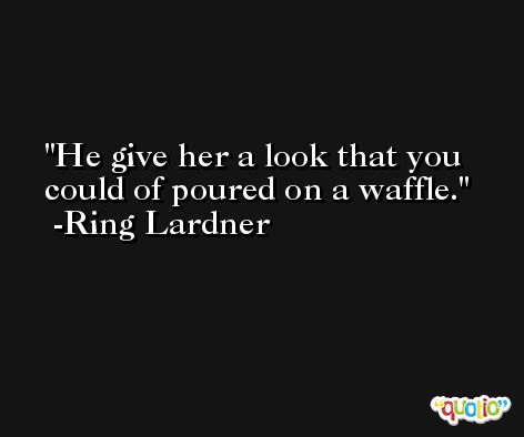 He give her a look that you could of poured on a waffle. -Ring Lardner