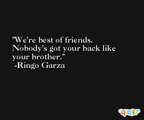 We're best of friends. Nobody's got your back like your brother. -Ringo Garza