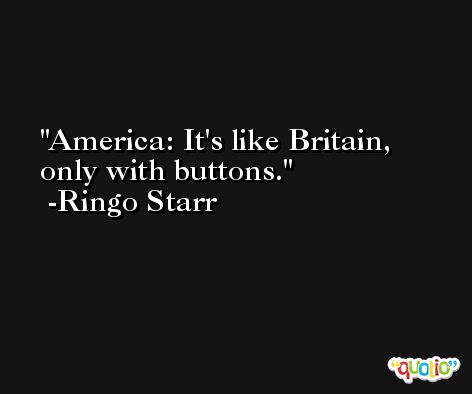 America: It's like Britain, only with buttons. -Ringo Starr