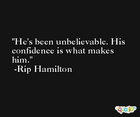 He's been unbelievable. His confidence is what makes him. -Rip Hamilton
