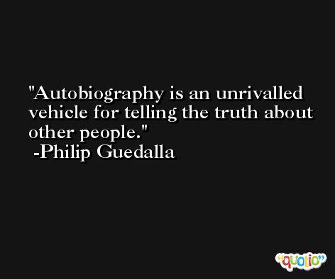 Autobiography is an unrivalled vehicle for telling the truth about other people. -Philip Guedalla