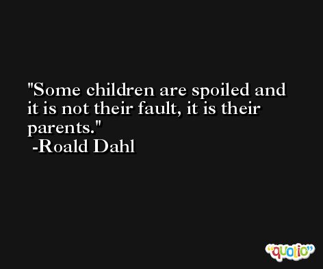 Some children are spoiled and it is not their fault, it is their parents. -Roald Dahl