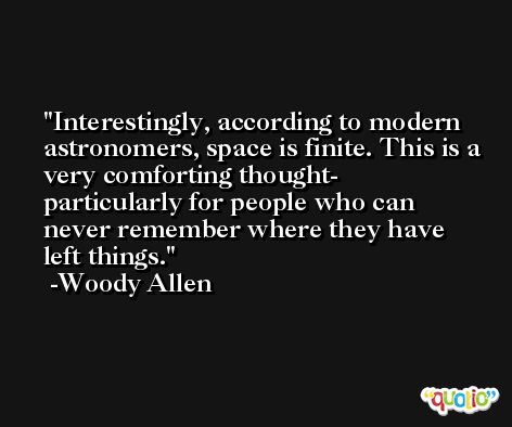 Interestingly, according to modern astronomers, space is finite. This is a very comforting thought- particularly for people who can never remember where they have left things. -Woody Allen