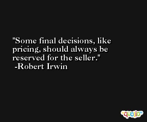 Some final decisions, like pricing, should always be reserved for the seller. -Robert Irwin