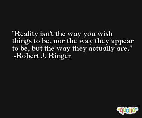 Reality isn't the way you wish things to be, nor the way they appear to be, but the way they actually are. -Robert J. Ringer