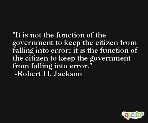 It is not the function of the government to keep the citizen from falling into error; it is the function of the citizen to keep the government from falling into error. -Robert H. Jackson