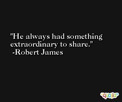 He always had something extraordinary to share. -Robert James