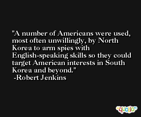 A number of Americans were used, most often unwillingly, by North Korea to arm spies with English-speaking skills so they could target American interests in South Korea and beyond. -Robert Jenkins
