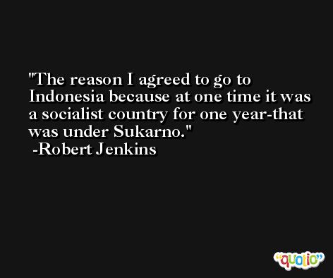 The reason I agreed to go to Indonesia because at one time it was a socialist country for one year-that was under Sukarno. -Robert Jenkins