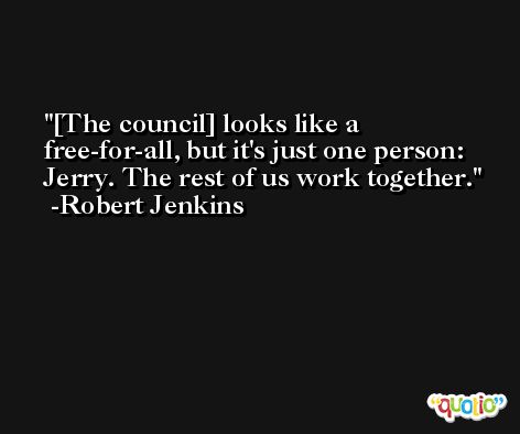 [The council] looks like a free-for-all, but it's just one person: Jerry. The rest of us work together. -Robert Jenkins