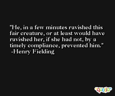 He, in a few minutes ravished this fair creature, or at least would have ravished her, if she had not, by a timely compliance, prevented him. -Henry Fielding