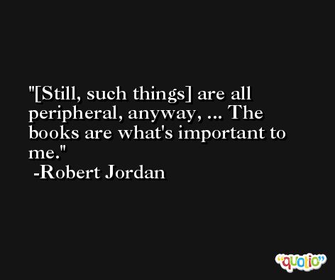 [Still, such things] are all peripheral, anyway, ... The books are what's important to me. -Robert Jordan