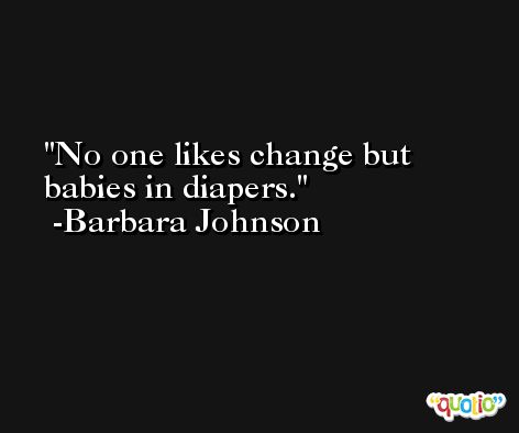 No one likes change but babies in diapers. -Barbara Johnson