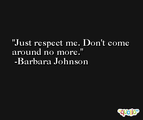 Just respect me. Don't come around no more. -Barbara Johnson