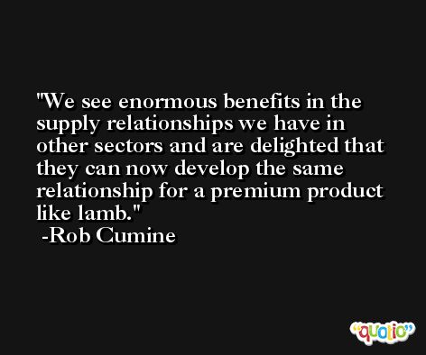 We see enormous benefits in the supply relationships we have in other sectors and are delighted that they can now develop the same relationship for a premium product like lamb. -Rob Cumine