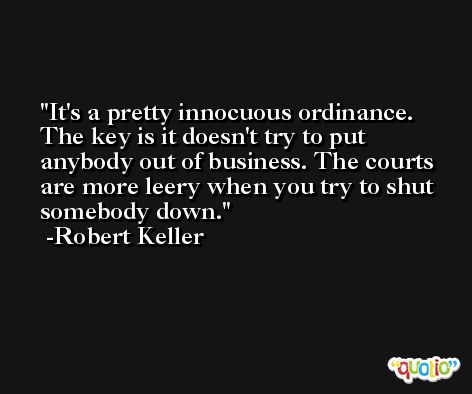 It's a pretty innocuous ordinance. The key is it doesn't try to put anybody out of business. The courts are more leery when you try to shut somebody down. -Robert Keller