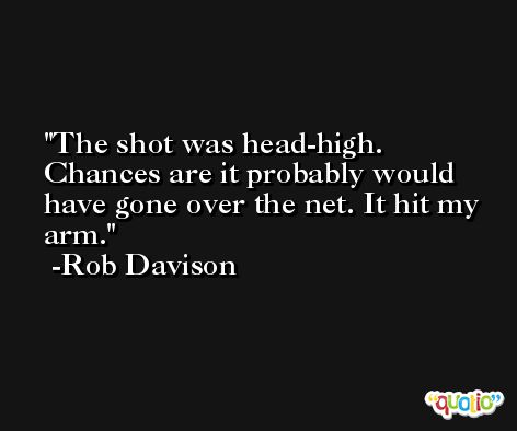 The shot was head-high. Chances are it probably would have gone over the net. It hit my arm. -Rob Davison