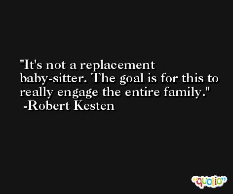 It's not a replacement baby-sitter. The goal is for this to really engage the entire family. -Robert Kesten